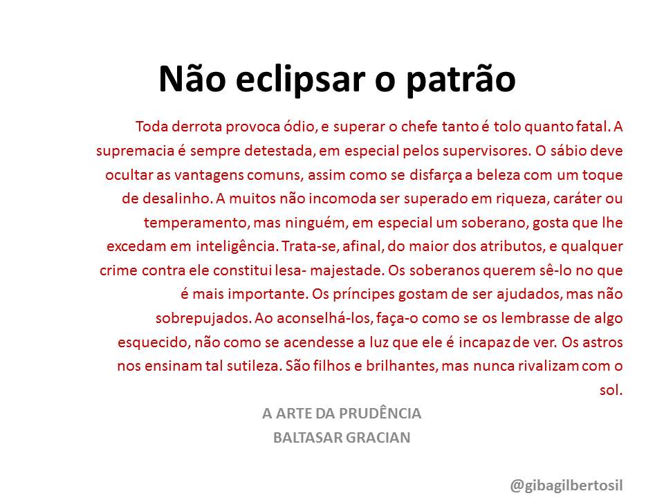 É preciso uma certa prudência ao dar conselhos ou sugestões aos nossos superiores. Eles julagam ser sempre mais inteligentes que nós, mias espertos e mordazes. Cabe-nos o exercício da humildade. Ao adorarmos uma HOMEM criamos um Deus, um mito. Destruí-lo é um exercício insano e perigoso.  Gilberto da Silva